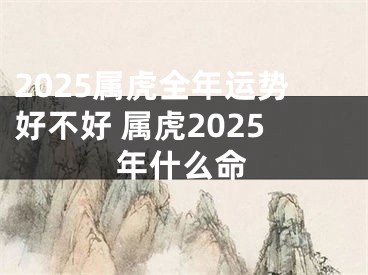 2025属虎全年运势好不好 属虎2025年什么命