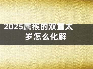 2025属猴的双重太岁怎么化解