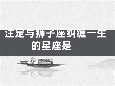 注定与狮子座纠缠一生的星座是 
