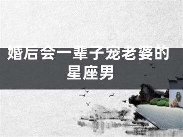 婚后会一辈子宠老婆的星座男