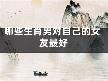 哪些生肖男对自己的女友最好