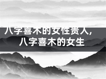 八字喜木的女性贵人,八字喜木的女生