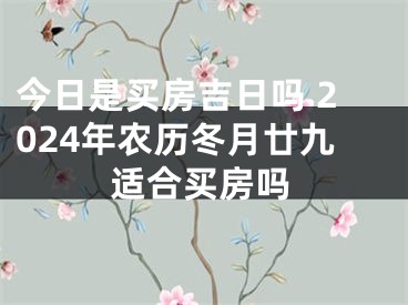 今日是买房吉日吗 2024年农历冬月廿九适合买房吗
