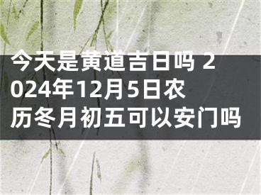 今天是黄道吉日吗 2024年12月5日农历冬月初五可以安门吗