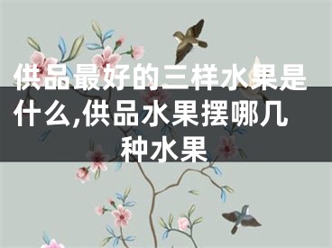 供品最好的三样水果是什么,供品水果摆哪几种水果