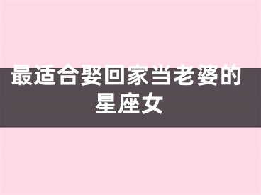 最适合娶回家当老婆的星座女