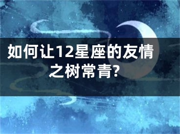 如何让12星座的友情之树常青?