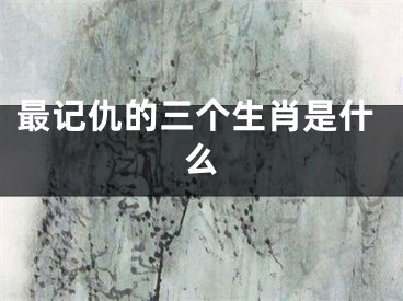 最记仇的三个生肖是什么