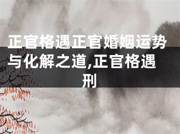 正官格遇正官婚姻运势与化解之道,正官格遇刑