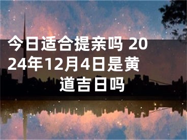 今日适合提亲吗 2024年12月4日是黄道吉日吗