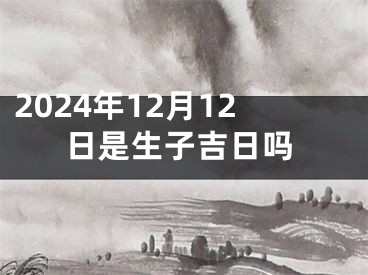 2024年12月12日是生子吉日吗