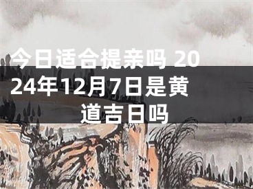 今日适合提亲吗 2024年12月7日是黄道吉日吗