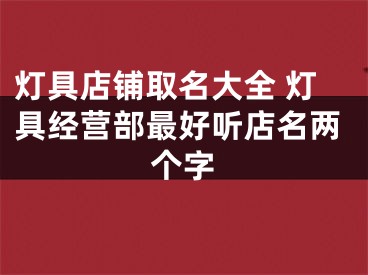 灯具店铺取名大全 灯具经营部最好听店名两个字