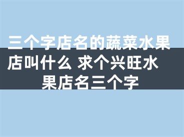 三个字店名的蔬菜水果店叫什么 求个兴旺水果店名三个字
