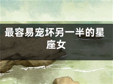 最容易宠坏另一半的星座女
