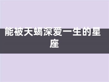 能被天蝎深爱一生的星座