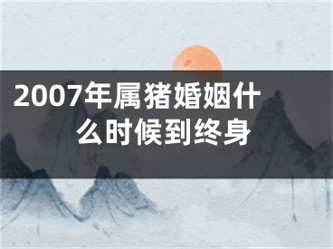 2007年属猪婚姻什么时候到终身