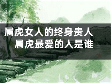 属虎女人的终身贵人 属虎最爱的人是谁