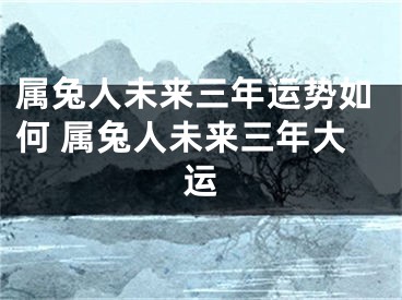 属兔人未来三年运势如何 属兔人未来三年大运