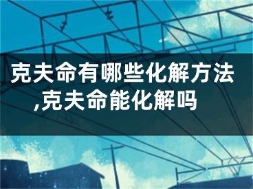 克夫命有哪些化解方法,克夫命能化解吗