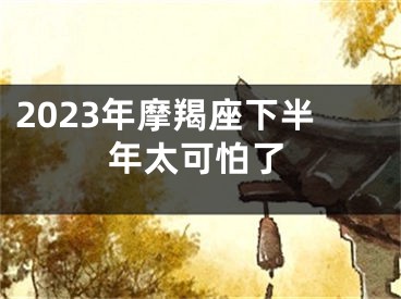 2023年摩羯座下半年太可怕了
