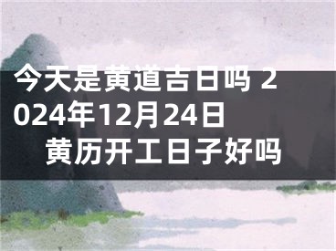 今天是黄道吉日吗 2024年12月24日黄历开工日子好吗