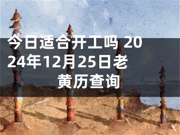 今日适合开工吗 2024年12月25日老黄历查询