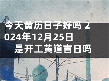 今天黄历日子好吗 2024年12月25日是开工黄道吉日吗