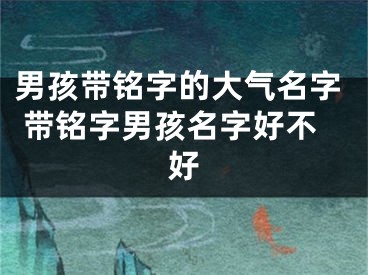 男孩带铭字的大气名字 带铭字男孩名字好不好