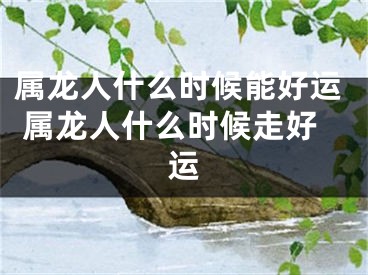 属龙人什么时候能好运 属龙人什么时候走好运