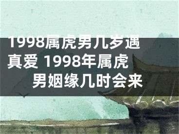 1998属虎男几岁遇真爱 1998年属虎男姻缘几时会来