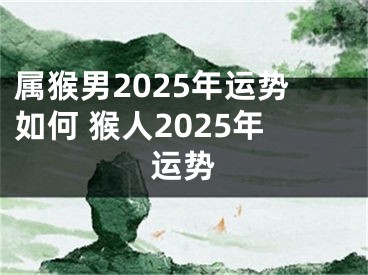属猴男2025年运势如何 猴人2025年运势