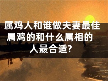 属鸡人和谁做夫妻最佳 属鸡的和什么属相的人最合适?