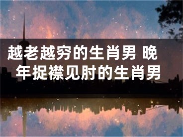 越老越穷的生肖男 晚年捉襟见肘的生肖男