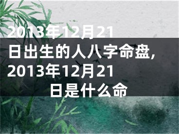 2013年12月21日出生的人八字命盘,2013年12月21日是什么命