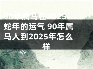 90年属马在2025蛇年的运气 90年属马人到2025年怎么样