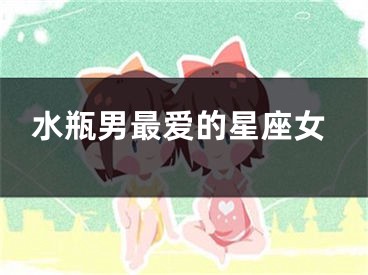 水瓶男最爱的星座女