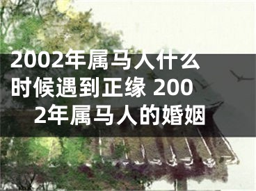 2002年属马人什么时候遇到正缘 2002年属马人的婚姻