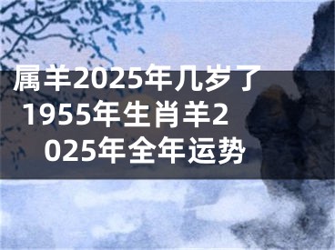 属羊2025年几岁了 1955年生肖羊2025年全年运势