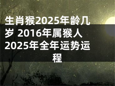 生肖猴2025年龄几岁 2016年属猴人2025年全年运势运程