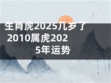 生肖虎2025几岁了 2010属虎2025年运势