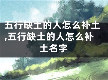 五行缺土的人怎么补土,五行缺土的人怎么补土名字