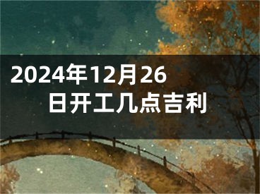 2024年12月26日开工几点吉利