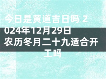 今日是黄道吉日吗 2024年12月29日农历冬月二十九适合开工吗