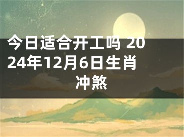 今日适合开工吗 2024年12月6日生肖冲煞