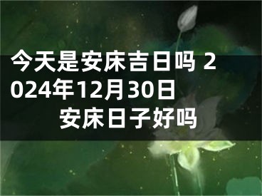 今天是安床吉日吗 2024年12月30日安床日子好吗