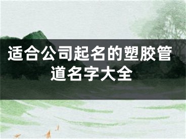 适合公司起名的塑胶管道名字大全