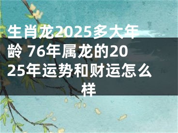 生肖龙2025多大年龄 76年属龙的2025年运势和财运怎么样