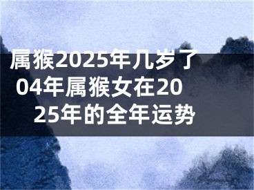 属猴2025年几岁了 04年属猴女在2025年的全年运势