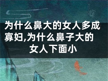 为什么鼻大的女人多成寡妇,为什么鼻子大的女人下面小